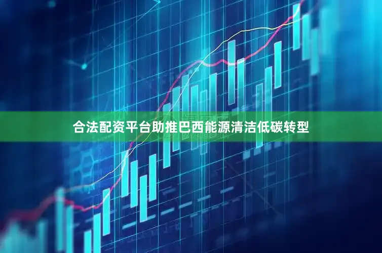 合法配资平台助推巴西能源清洁低碳转型