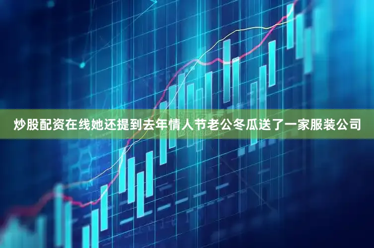 炒股配资在线她还提到去年情人节老公冬瓜送了一家服装公司