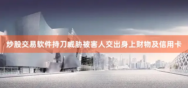 炒股交易软件持刀威胁被害人交出身上财物及信用卡